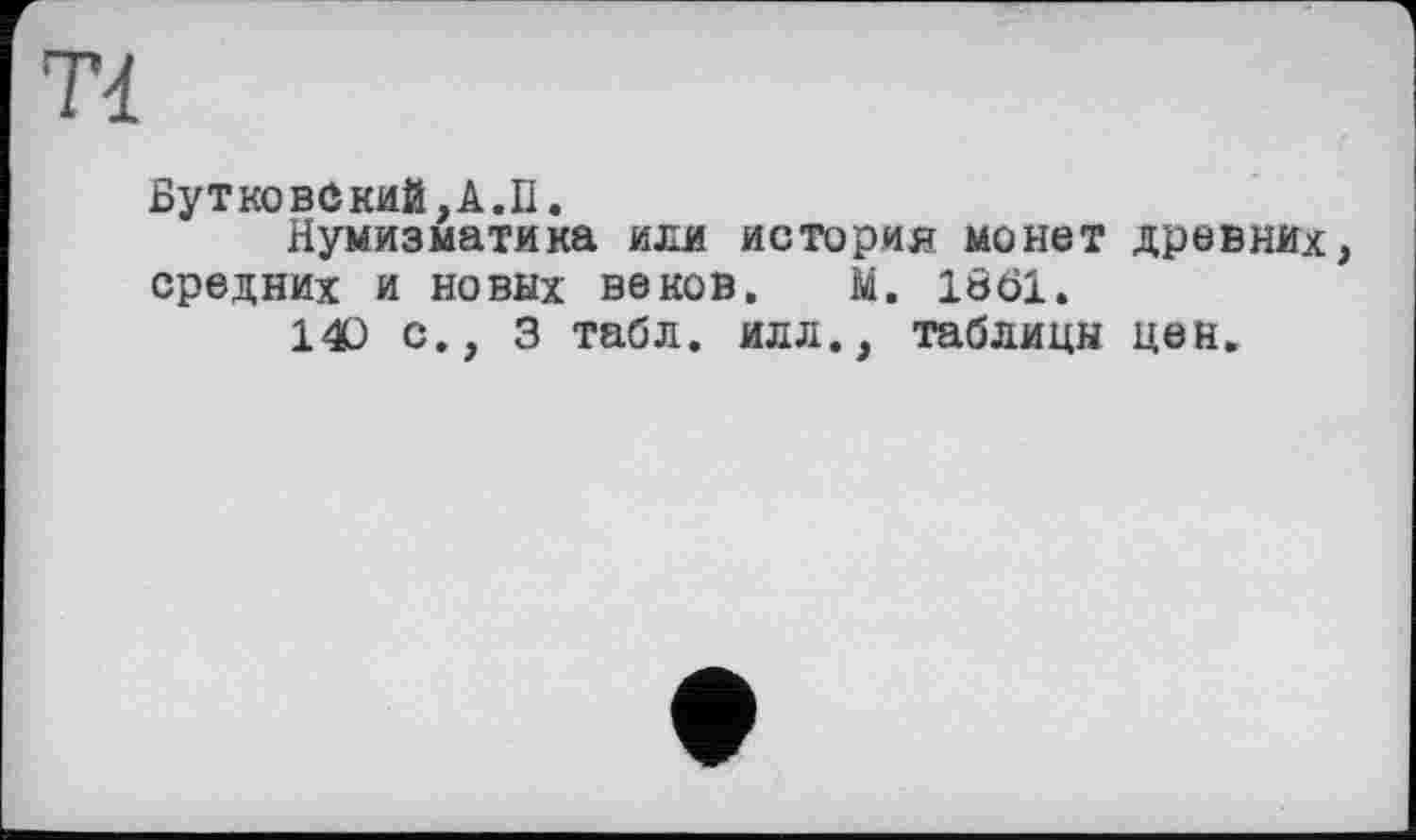 ﻿Tl
БутковСкиЙ.А.П.
Нумизматика или история монет древних, средних и новых веков. М. 1861.
1О с., 3 табл. илл., таблицы цен.